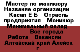 Мастер по маникюру › Название организации ­ Касап Е.Б › Отрасль предприятия ­ Маникюр › Минимальный оклад ­ 15 000 - Все города Работа » Вакансии   . Алтайский край,Алейск г.